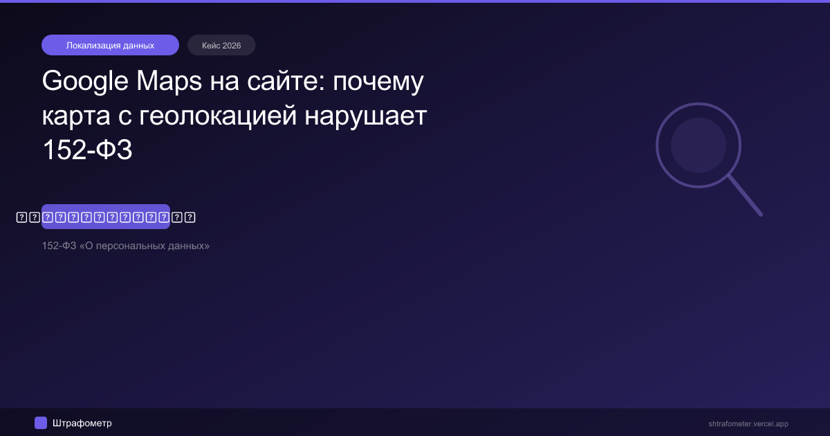 Google Maps на сайте: почему карта с геолокацией нарушает 152-ФЗ